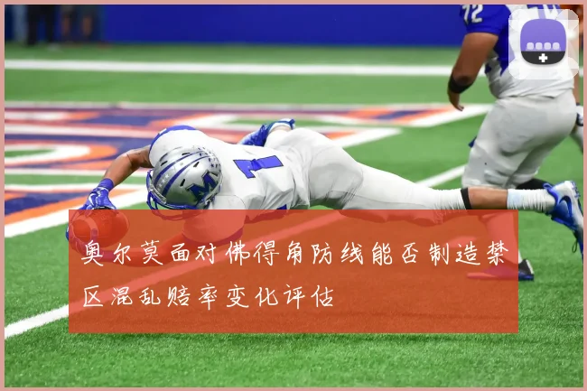 奥尔莫面对佛得角防线能否制造禁区混乱赔率变化评估