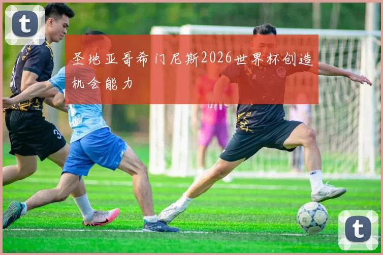 圣地亚哥希门尼斯2026世界杯创造机会能力