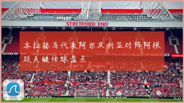 本拉赫马代表阿尔及利亚对阵阿根廷关键传球盘点