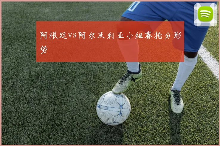 阿根廷vs阿尔及利亚小组赛抢分形势