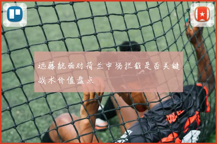 远藤航面对荷兰中场拦截是否关键战术价值盘点