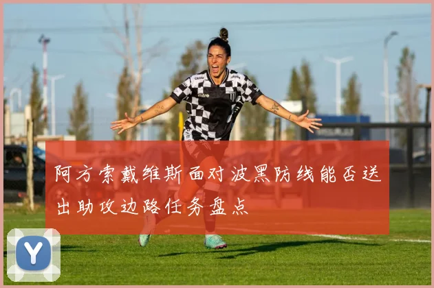 阿方索戴维斯面对波黑防线能否送出助攻边路任务盘点