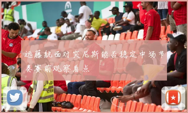 远藤航面对突尼斯能否稳定中场节奏赛前观察看点