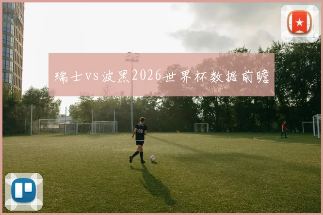 瑞士vs波黑2026世界杯数据前瞻