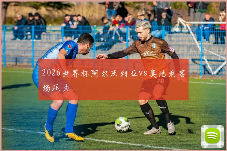 2026世界杯阿尔及利亚vs奥地利客场压力