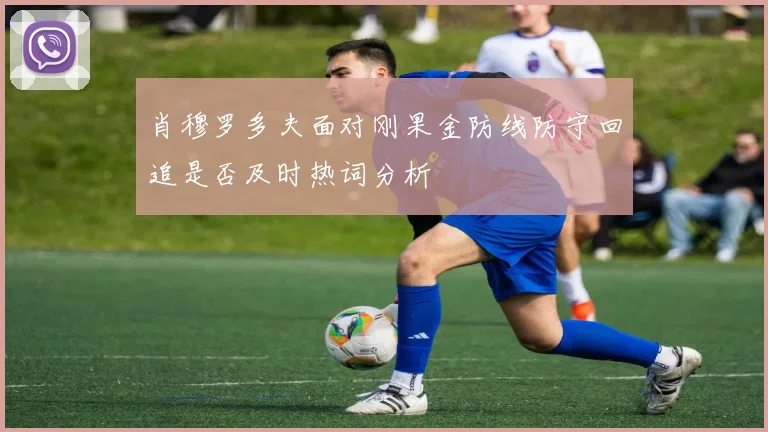 肖穆罗多夫面对刚果金防线防守回追是否及时热词分析