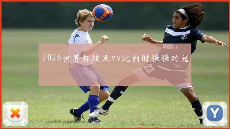2026世界杯埃及vs比利时强强对话