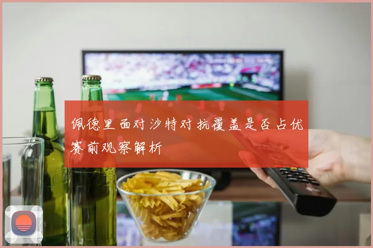 佩德里面对沙特对抗覆盖是否占优赛前观察解析