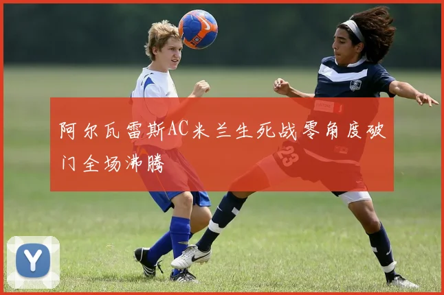 阿尔瓦雷斯AC米兰生死战零角度破门全场沸腾