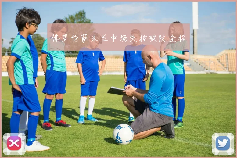 佛罗伦萨米兰中场失控破防全程