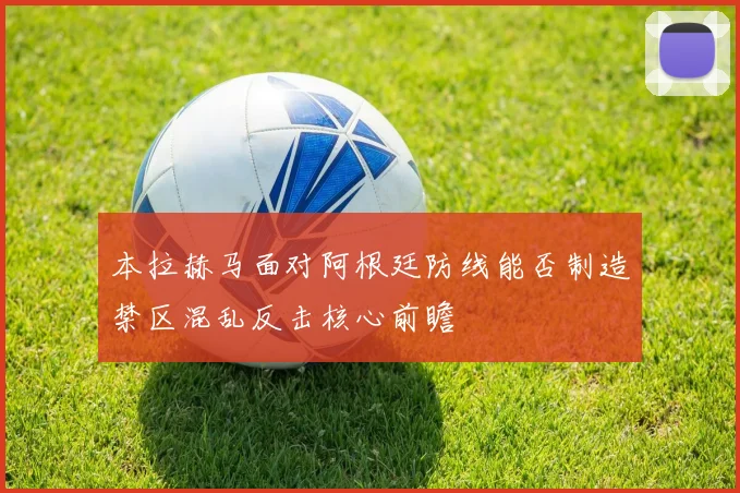 本拉赫马面对阿根廷防线能否制造禁区混乱反击核心前瞻