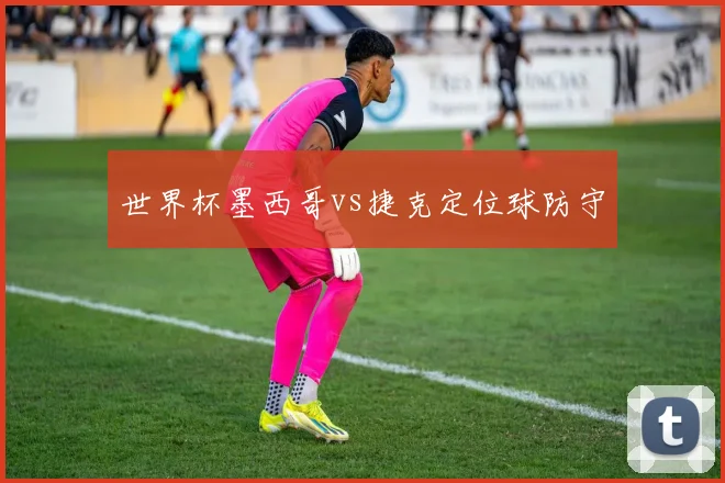 世界杯墨西哥vs捷克定位球防守
