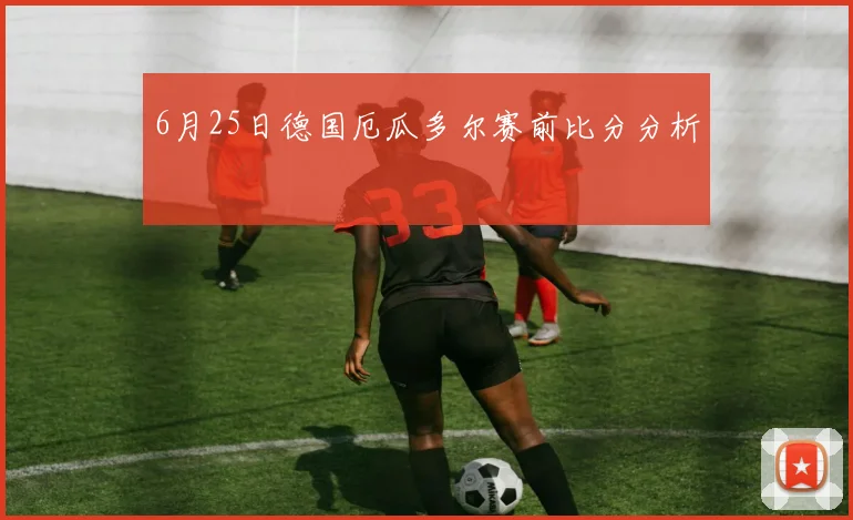 6月25日德国厄瓜多尔赛前比分分析