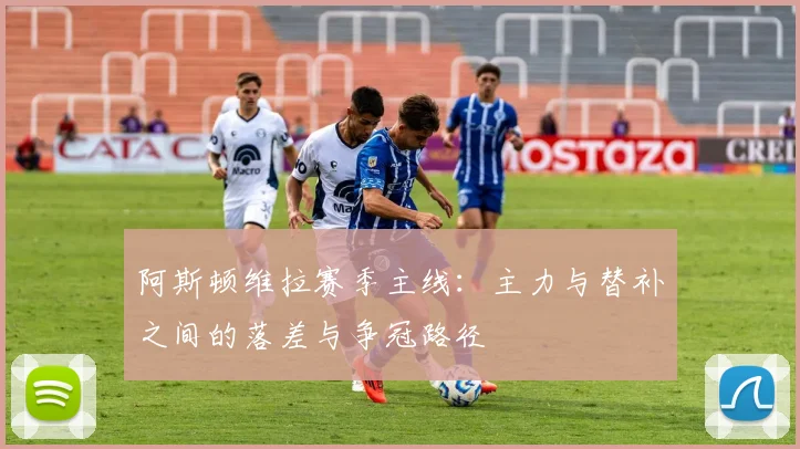 阿斯顿维拉赛季主线:主力与替补之间的落差与争冠路径