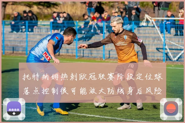 托特纳姆热刺欧冠联赛阶段定位球落点控制很可能放大防线身后风险