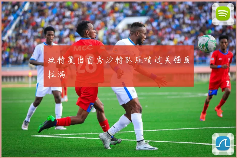 坎特复出首秀沙特队压哨过关强度拉满