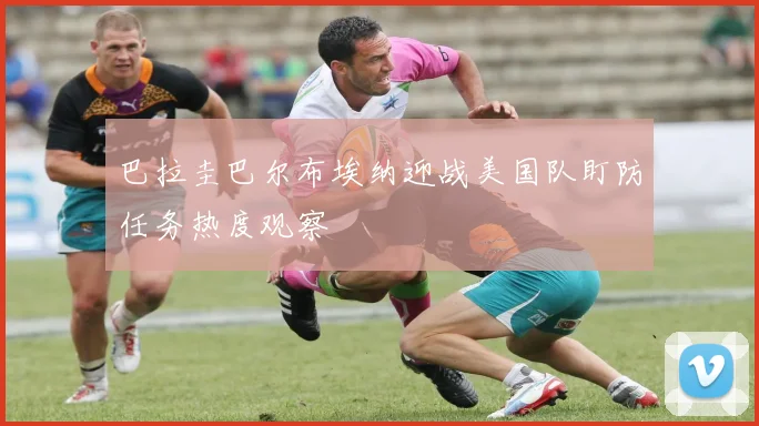 巴拉圭巴尔布埃纳迎战美国队盯防任务热度观察