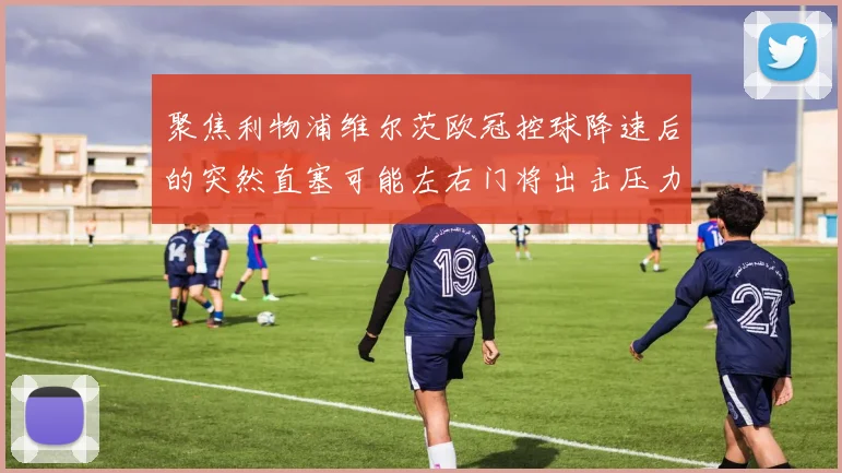 聚焦利物浦维尔茨欧冠控球降速后的突然直塞可能左右门将出击压力