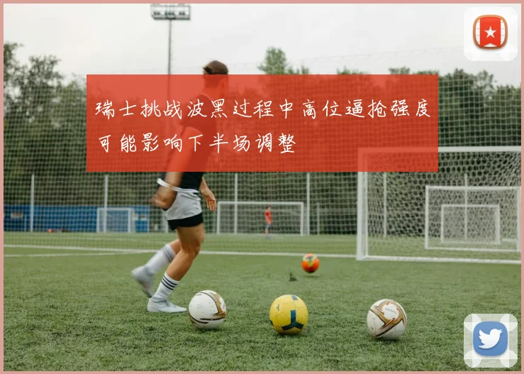 瑞士挑战波黑过程中高位逼抢强度可能影响下半场调整