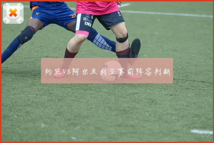 约旦vs阿尔及利亚赛前阵容判断