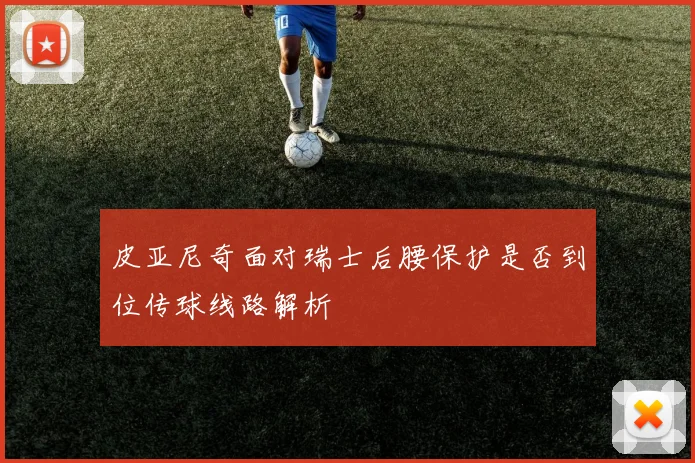 皮亚尼奇面对瑞士后腰保护是否到位传球线路解析