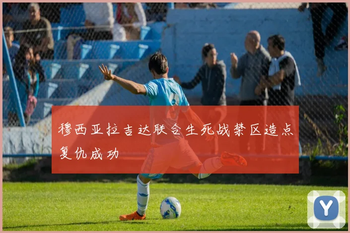 穆西亚拉吉达联合生死战禁区造点复仇成功