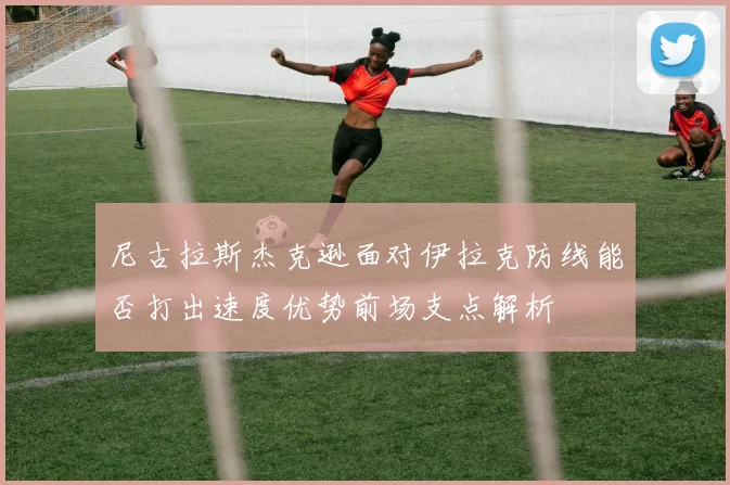 尼古拉斯杰克逊面对伊拉克防线能否打出速度优势前场支点解析