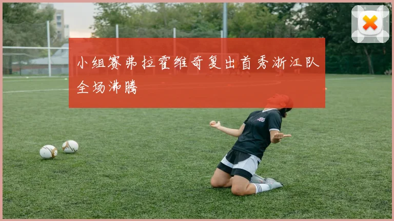 小组赛弗拉霍维奇复出首秀浙江队全场沸腾