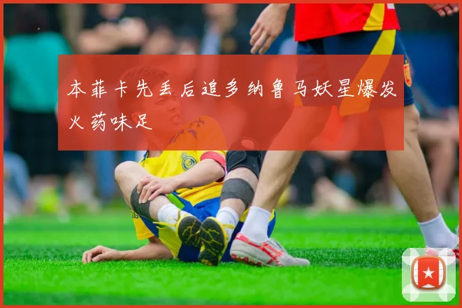 本菲卡先丢后追多纳鲁马妖星爆发火药味足