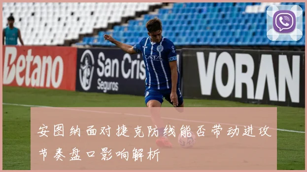 安图纳面对捷克防线能否带动进攻节奏盘口影响解析