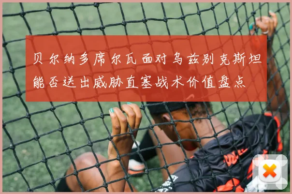 贝尔纳多席尔瓦面对乌兹别克斯坦能否送出威胁直塞战术价值盘点