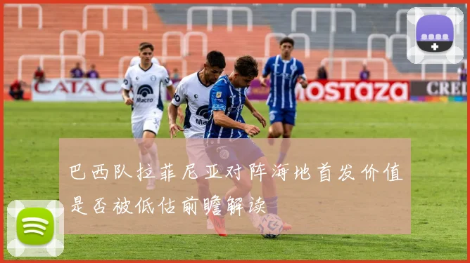 巴西队拉菲尼亚对阵海地首发价值是否被低估前瞻解读
