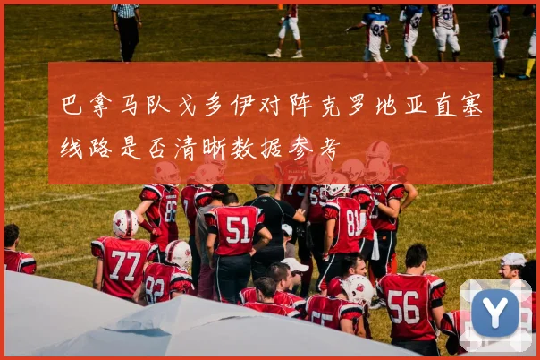 巴拿马队戈多伊对阵克罗地亚直塞线路是否清晰数据参考
