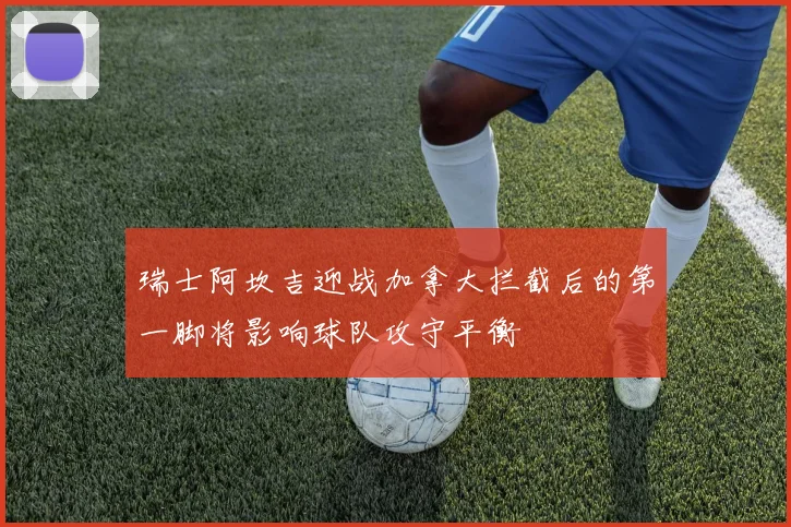 瑞士阿坎吉迎战加拿大拦截后的第一脚将影响球队攻守平衡