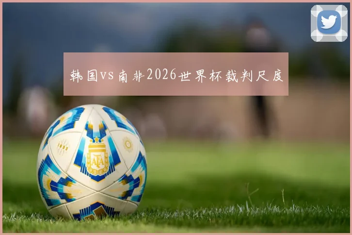 韩国vs南非2026世界杯裁判尺度