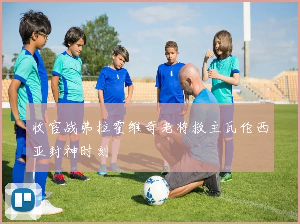 收官战弗拉霍维奇老将救主瓦伦西亚封神时刻