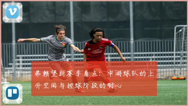 弗赖堡新赛季看点:中游球队的上升空间与控球阶段的耐心