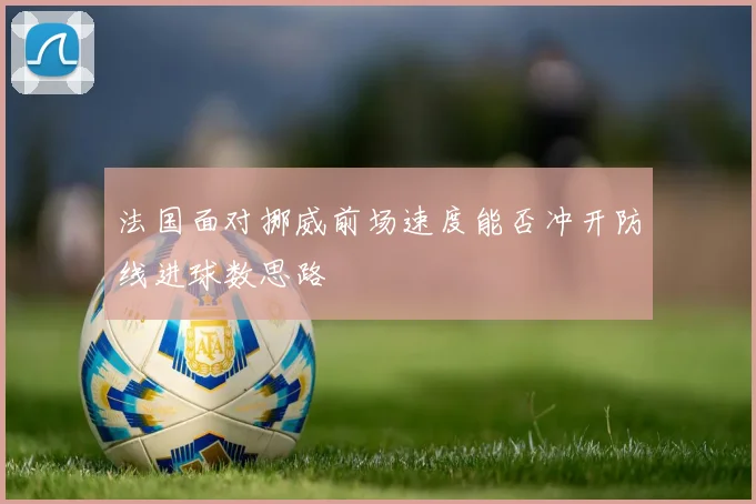 法国面对挪威前场速度能否冲开防线进球数思路