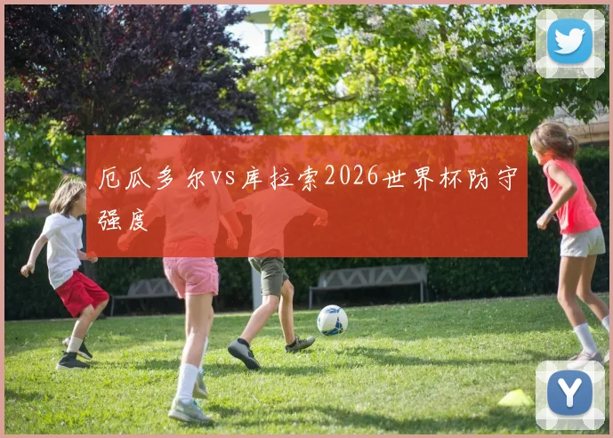 厄瓜多尔vs库拉索2026世界杯防守强度