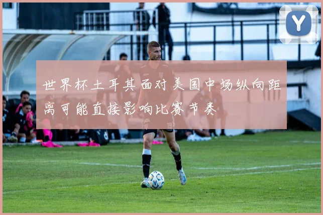 世界杯土耳其面对美国中场纵向距离可能直接影响比赛节奏