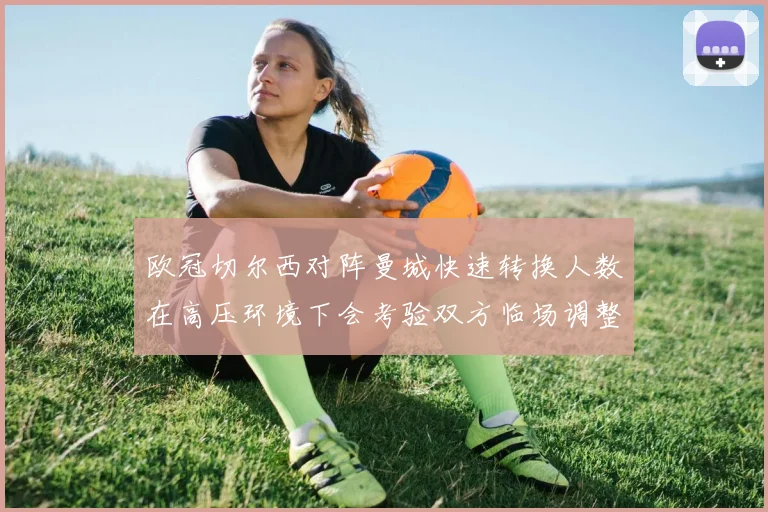 欧冠切尔西对阵曼城快速转换人数在高压环境下会考验双方临场调整