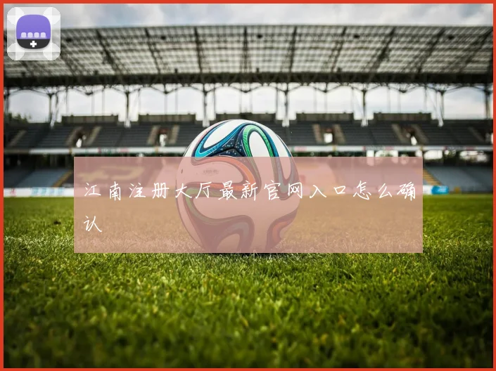 江南注册大厅最新官网入口怎么确认