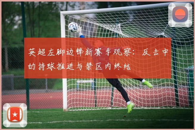 英超左脚边锋新赛季观察:反击中的持球推进与禁区内终结