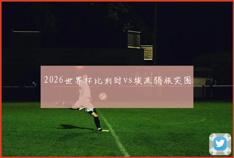 2026世界杯比利时vs埃及弱旅突围