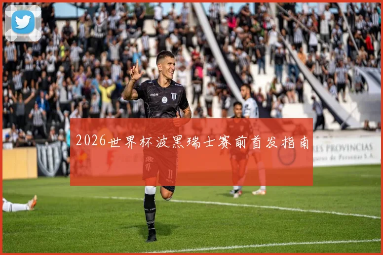2026世界杯波黑瑞士赛前首发指南