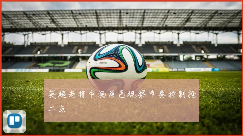 英超老将中场角色观察节奏控制抢二点