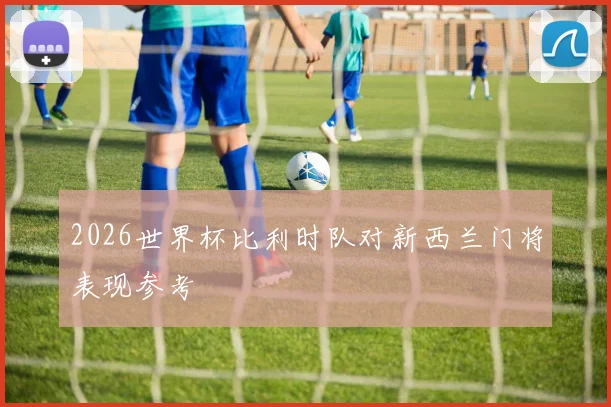 2026世界杯比利时队对新西兰门将表现参考