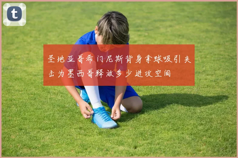 圣地亚哥希门尼斯背身拿球吸引夹击为墨西哥释放多少进攻空间