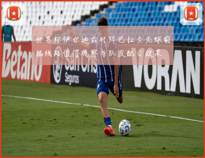 世界杯伊尔迪兹对阵巴拉圭无球前插线路值得观察与队友配合效果