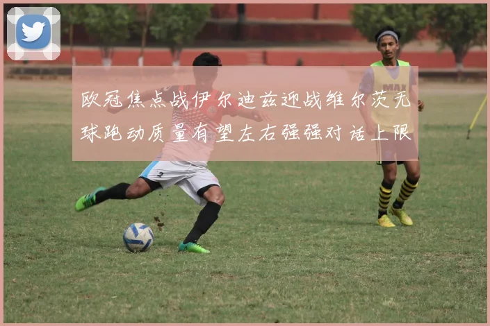 欧冠焦点战伊尔迪兹迎战维尔茨无球跑动质量有望左右强强对话上限
